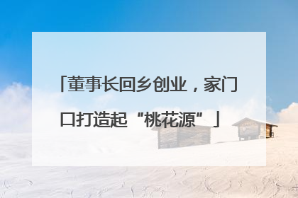 董事长回乡创业，家门口打造起“桃花源”