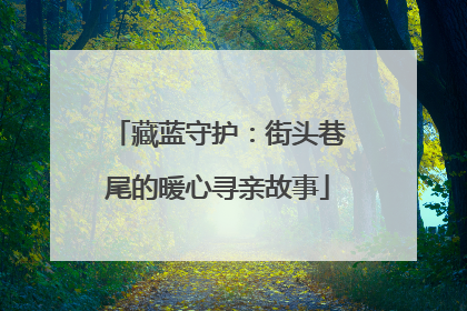 藏蓝守护：街头巷尾的暖心寻亲故事