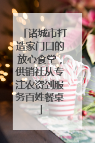 诸城市打造家门口的放心食堂，供销社从专注农资到服务百姓餐桌