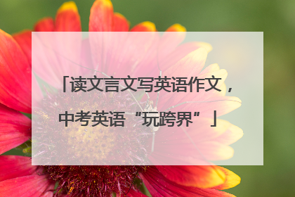 读文言文写英语作文，中考英语“玩跨界”