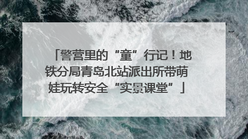 警营里的“童”行记！地铁分局青岛北站派出所带萌娃玩转安全“实景课堂”