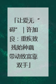 让爱无“碍”｜许加良：重疾致残始种藕 带动致富靠双手