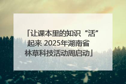 让课本里的知识“活”起来 2025年湖南省林草科技活动周启动