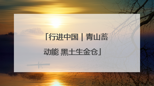 行进中国｜青山蓄动能 黑土生金仓