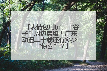 表情包刷屏、“谷子”周边卖爆！广东动漫二十载还有多少“惊喜”？