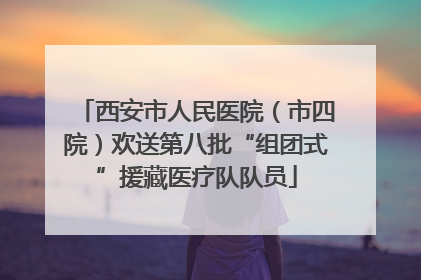 西安市人民医院（市四院）欢送第八批“组团式”援藏医疗队队员