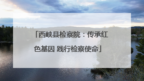 西峡县检察院：传承红色基因 践行检察使命