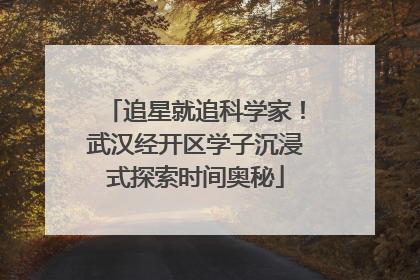 追星就追科学家！武汉经开区学子沉浸式探索时间奥秘