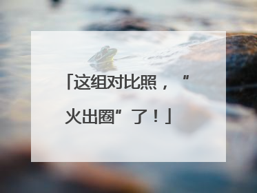 这组对比照，“火出圈”了！