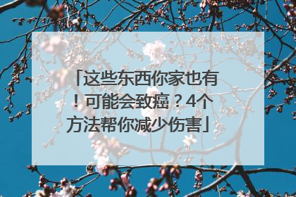 这些东西你家也有！可能会致癌？4个方法帮你减少伤害