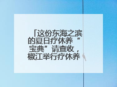 这份东海之滨的夏日疗休养“宝典”请查收，椒江举行疗休养产品推介活动