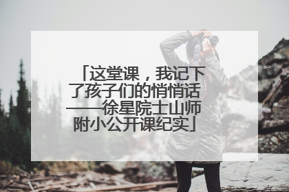 这堂课，我记下了孩子们的悄悄话——徐星院士山师附小公开课纪实
