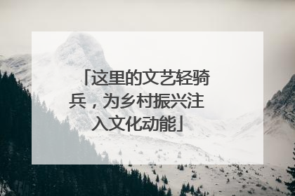 这里的文艺轻骑兵，为乡村振兴注入文化动能