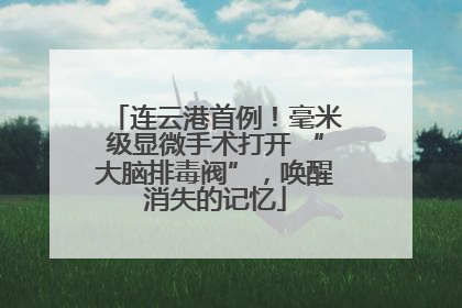 连云港首例！毫米级显微手术打开 “大脑排毒阀”，唤醒消失的记忆
