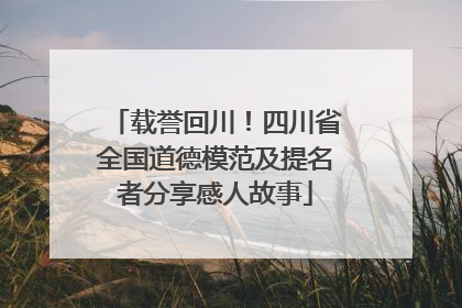 载誉回川！四川省全国道德模范及提名者分享感人故事