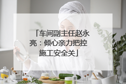 车间副主任赵永亮：倾心亲力把控施工安全关