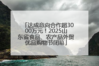 达成意向合作超3000万元！2025山东省食品、农产品外贸优品购物节闭幕