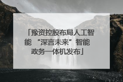 豫资控股布局人工智能 “深言未来”智能政务一体机发布