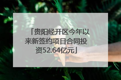 贵阳经开区今年以来新签约项目合同投资52.64亿元