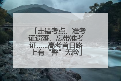 走错考点、准考证遗落、忘带准考证……高考首日路上有“警”无险