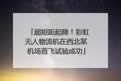 超短距起降！彩虹无人物流机在西北某机场首飞试验成功
