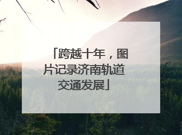 跨越十年，图片记录济南轨道交通发展