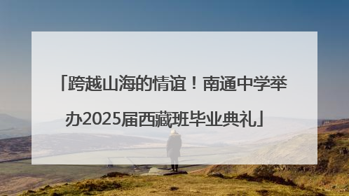 跨越山海的情谊！南通中学举办2025届西藏班毕业典礼