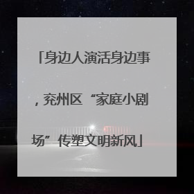 身边人演活身边事，兖州区“家庭小剧场”传塑文明新风