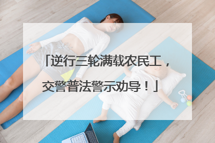 逆行三轮满载农民工，交警普法警示劝导！