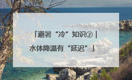 避暑“冷”知识②｜水体降温有“延迟”