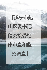 遂宁市船山区委书记段勇接受纪律审查和监察调查
