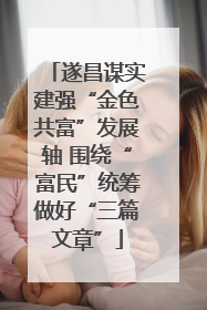 遂昌谋实建强“金色共富”发展轴 围绕“富民”统筹做好“三篇文章”