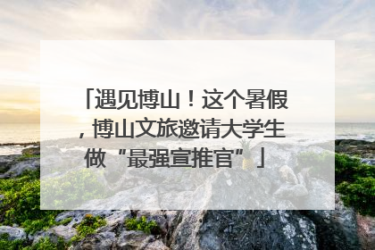 遇见博山！这个暑假，博山文旅邀请大学生做“最强宣推官”