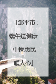 邹平市：端午送健康 中医惠民暖人心