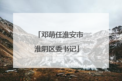 邓萌任淮安市淮阴区委书记