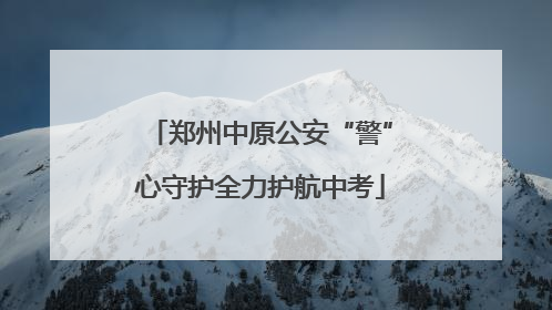郑州中原公安“警”心守护全力护航中考