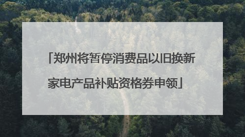 郑州将暂停消费品以旧换新家电产品补贴资格券申领