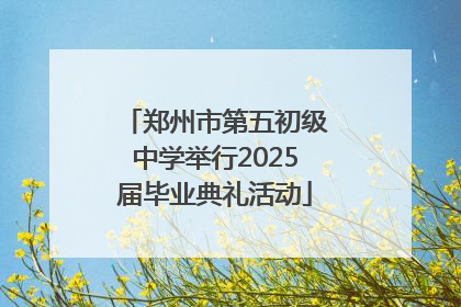 郑州市第五初级中学举行2025届毕业典礼活动