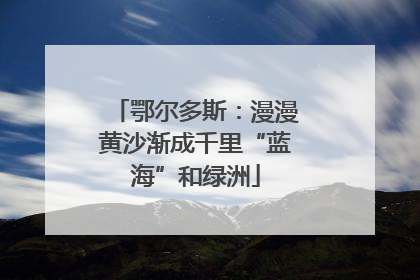 鄂尔多斯：漫漫黄沙渐成千里“蓝海”和绿洲