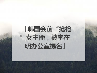 韩国会前“抢枪”女主播，被李在明办公室提名