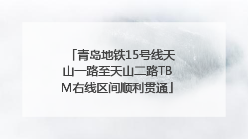 青岛地铁15号线天山一路至天山二路TBM右线区间顺利贯通