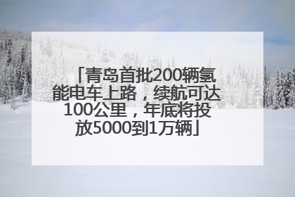 青岛首批200辆氢能电车上路，续航可达100公里，年底将投放5000到1万辆