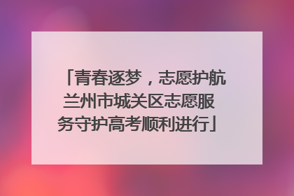青春逐梦，志愿护航 兰州市城关区志愿服务守护高考顺利进行