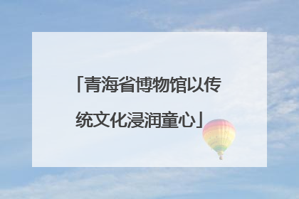 青海省博物馆以传统文化浸润童心