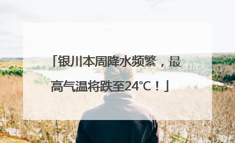 银川本周降水频繁，最高气温将跌至24℃！
