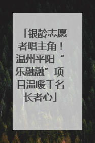 银龄志愿者唱主角！温州平阳“乐融融”项目温暖千名长者心