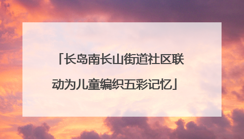 长岛南长山街道社区联动为儿童编织五彩记忆