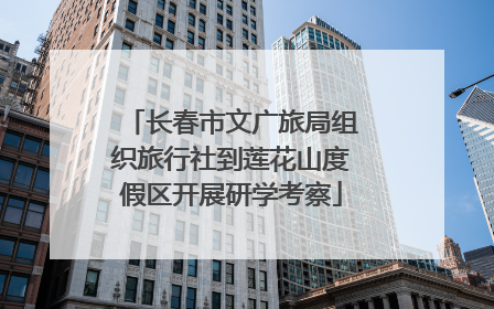 长春市文广旅局组织旅行社到莲花山度假区开展研学考察