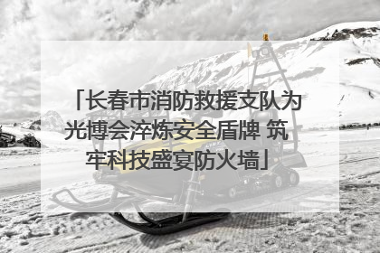 长春市消防救援支队为光博会淬炼安全盾牌 筑牢科技盛宴防火墙