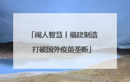 闽人智慧丨福建制造 打破国外疫苗垄断